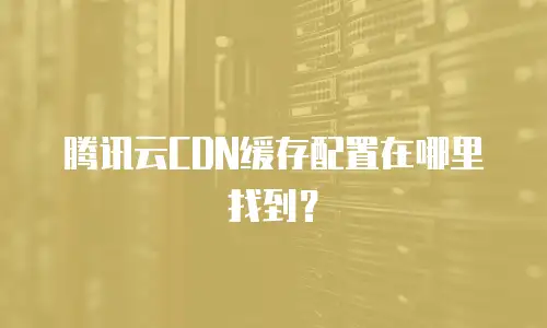 腾讯云CDN缓存配置在哪里找到？
