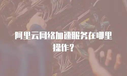 阿里云网络加速服务在哪里操作？