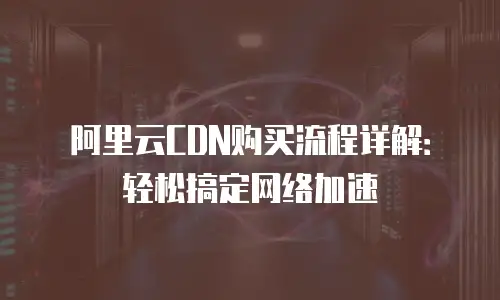 阿里云CDN购买流程详解：轻松搞定网络加速