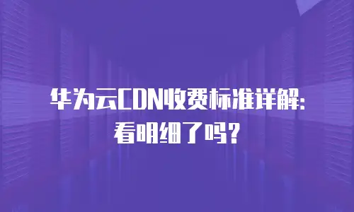 华为云CDN收费标准详解：看明细了吗？