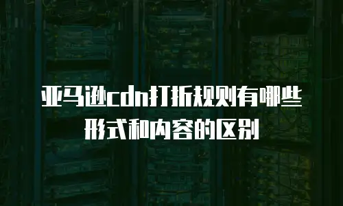 亚马逊cdn打折规则有哪些形式和内容的区别