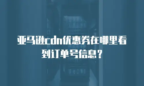 亚马逊cdn优惠券在哪里看到订单号信息？