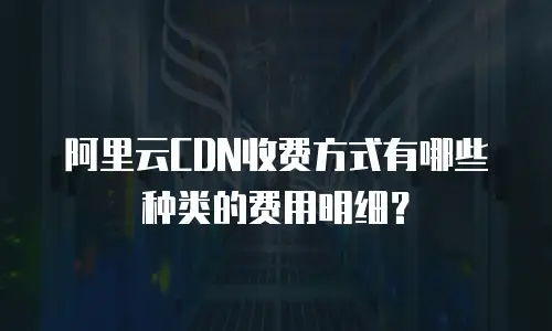 阿里云CDN收费方式有哪些种类的费用明细？
