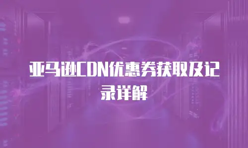 亚马逊CDN优惠券获取及记录详解
