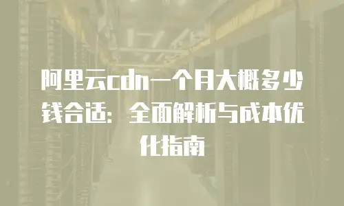 阿里云cdn一个月大概多少钱合适：全面解析与成本优化指南