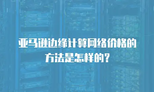 亚马逊边缘计算网络价格的方法是怎样的？