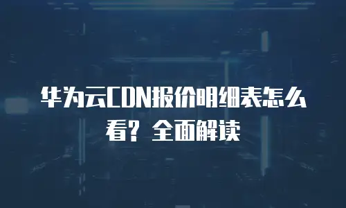 华为云CDN报价明细表怎么看? 全面解读