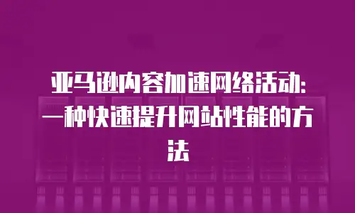 亚马逊内容加速网络活动：一种快速提升网站性能的方法