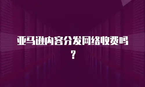 亚马逊内容分发网络收费吗？