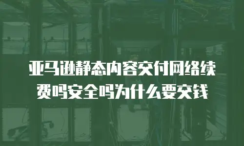 亚马逊静态内容交付网络续费吗安全吗为什么要交钱
