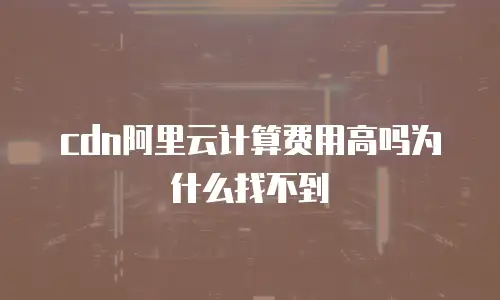 cdn阿里云计算费用高吗为什么找不到