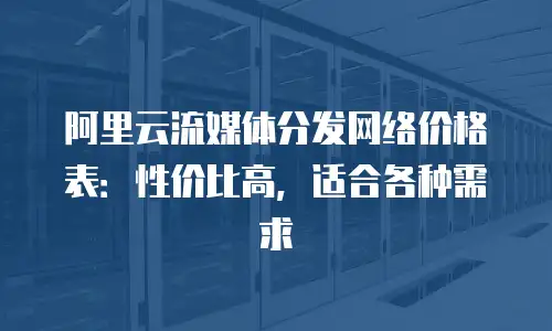 阿里云流媒体分发网络价格表：性价比高，适合各种需求