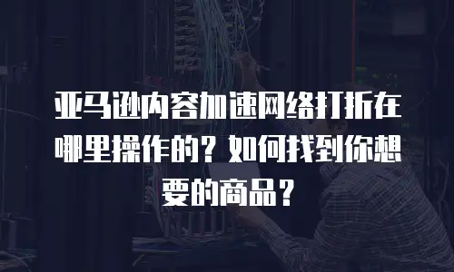 亚马逊内容加速网络打折在哪里操作的？如何找到你想要的商品？