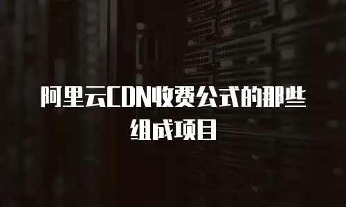 阿里云CDN收费公式的那些组成项目