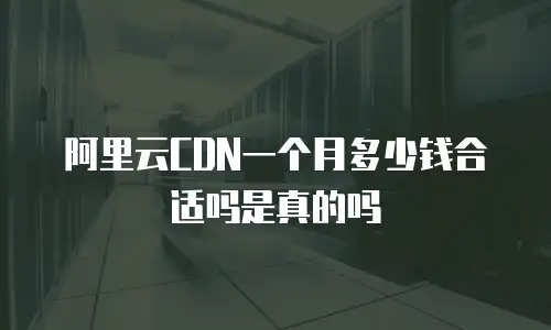 阿里云CDN一个月多少钱合适吗是真的吗