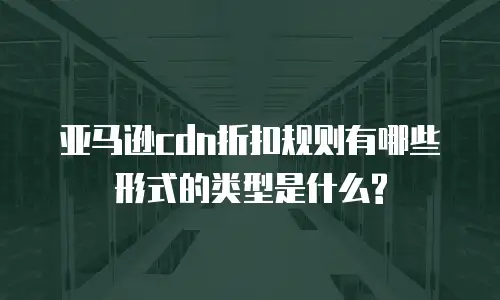 亚马逊cdn折扣规则有哪些形式的类型是什么?