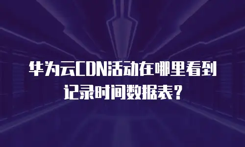 华为云CDN活动在哪里看到记录时间数据表？