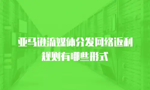 亚马逊流媒体分发网络返利规则有哪些形式