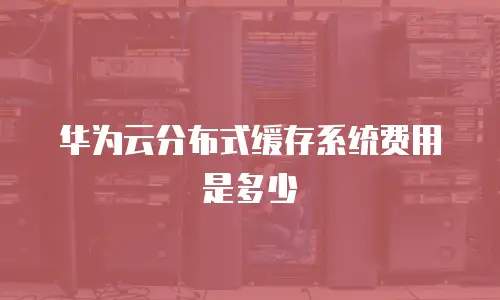 华为云分布式缓存系统费用是多少