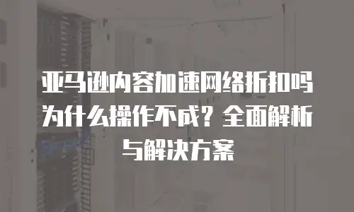 亚马逊内容加速网络折扣吗为什么操作不成？全面解析与解决方案