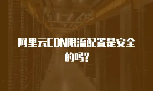 阿里云CDN限流配置是安全的吗?
