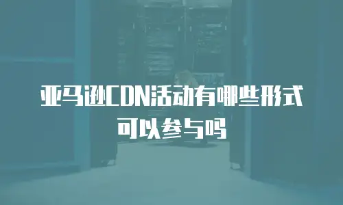 亚马逊CDN活动有哪些形式可以参与吗