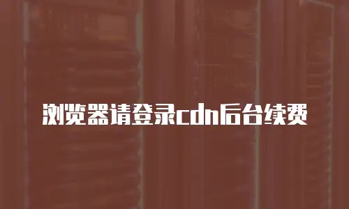 浏览器请登录cdn后台续费