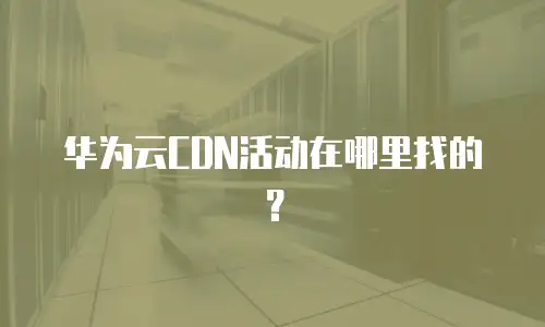 华为云CDN活动在哪里找的？