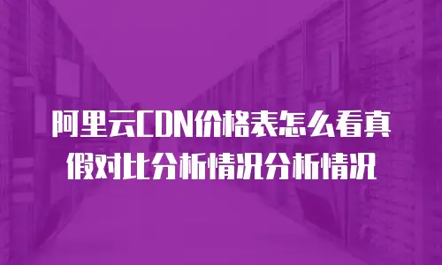 阿里云CDN价格表怎么看真假对比分析情况分析情况