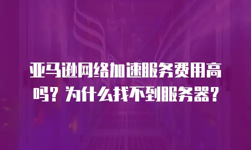 亚马逊网络加速服务费用高吗？为什么找不到服务器？