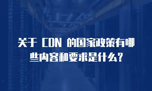 关于 CDN 的国家政策有哪些内容和要求是什么？
