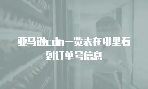 亚马逊cdn一览表在哪里看到订单号信息
