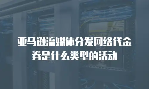 亚马逊流媒体分发网络代金券是什么类型的活动