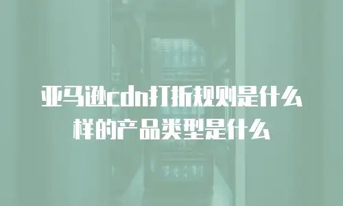 亚马逊cdn打折规则是什么样的产品类型是什么