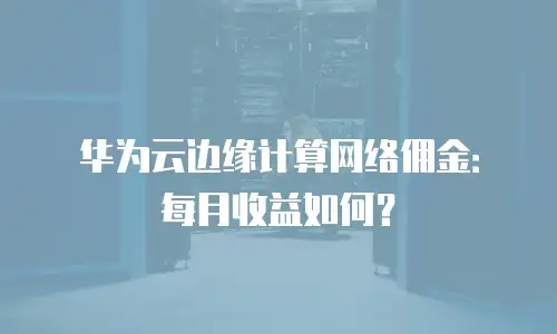 华为云边缘计算网络佣金：每月收益如何？