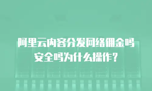 阿里云内容分发网络佣金吗安全吗为什么操作？