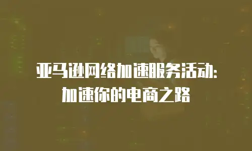 亚马逊网络加速服务活动：加速你的电商之路