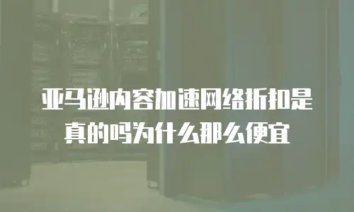亚马逊内容加速网络折扣是真的吗为什么那么便宜