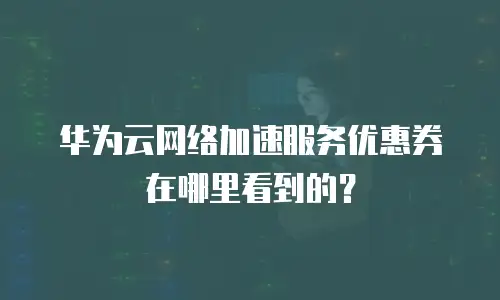 华为云网络加速服务优惠券在哪里看到的？