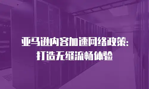 亚马逊内容加速网络政策：打造无缝流畅体验