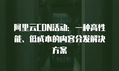 阿里云CDN活动：一种高性能、低成本的内容分发解决方案