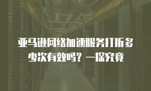 亚马逊网络加速服务打折多少次有效吗？一探究竟