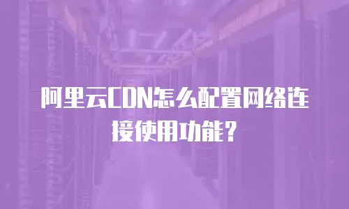 阿里云CDN怎么配置网络连接使用功能？
