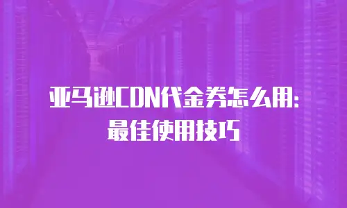 亚马逊CDN代金券怎么用：最佳使用技巧