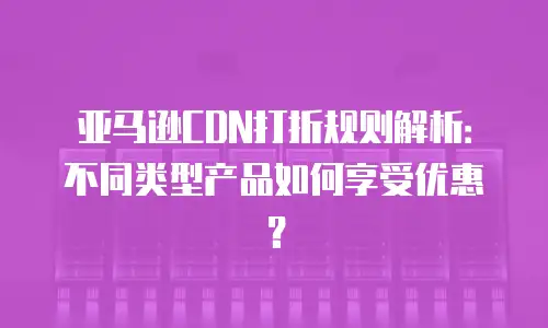 亚马逊CDN打折规则解析：不同类型产品如何享受优惠？