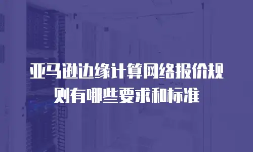 亚马逊边缘计算网络报价规则有哪些要求和标准
