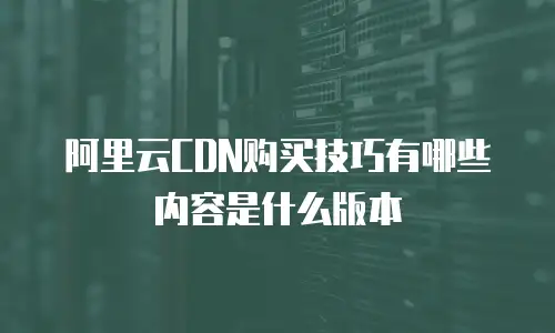 阿里云CDN购买技巧有哪些内容是什么版本