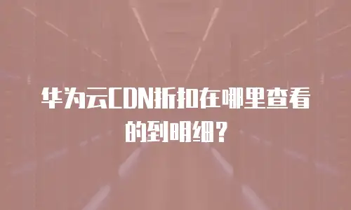华为云CDN折扣在哪里查看的到明细？