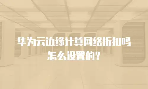 华为云边缘计算网络折扣吗怎么设置的？