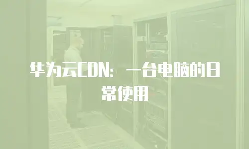 华为云CDN：一台电脑的日常使用